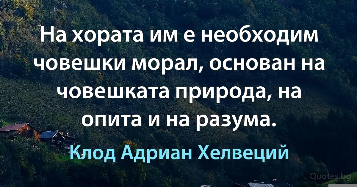 На хората им е необходим човешки морал, основан на човешката природа, на опита и на разума. (Клод Адриан Хелвеций)