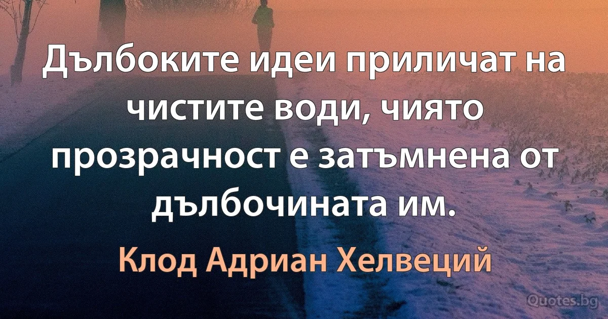 Дълбоките идеи приличат на чистите води, чиято прозрачност е затъмнена от дълбочината им. (Клод Адриан Хелвеций)