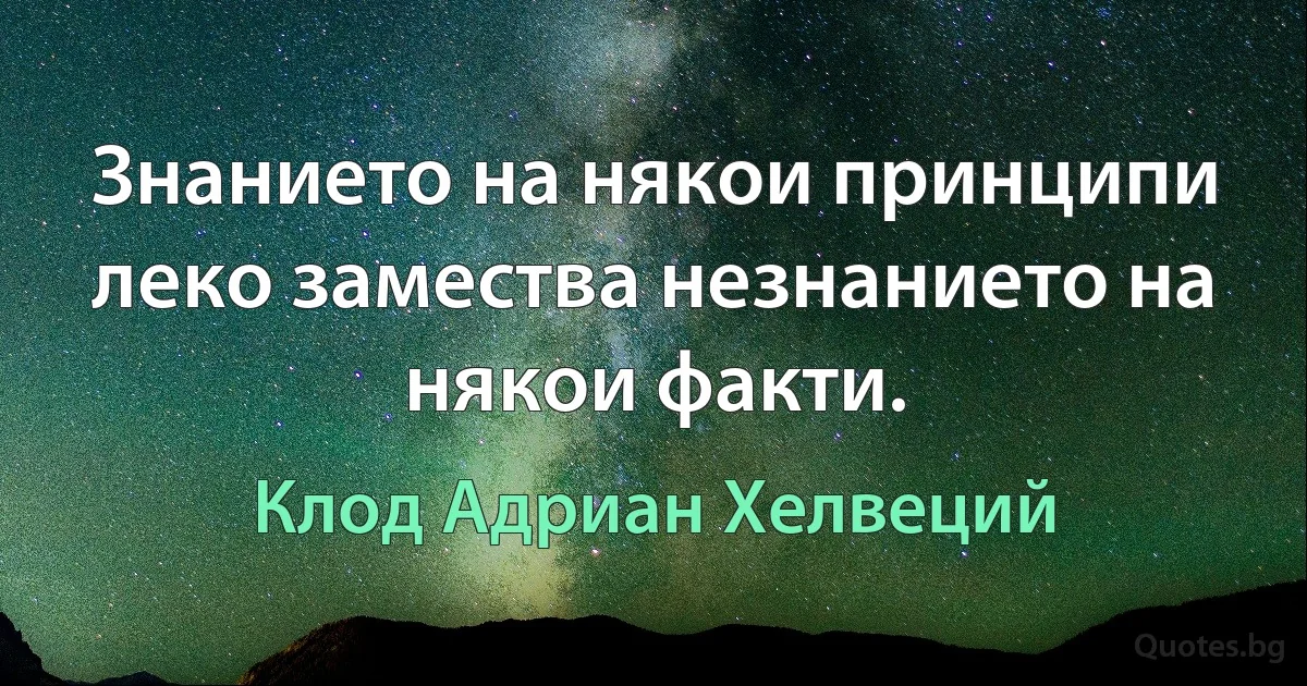 Знанието на някои принципи леко замества незнанието на някои факти. (Клод Адриан Хелвеций)