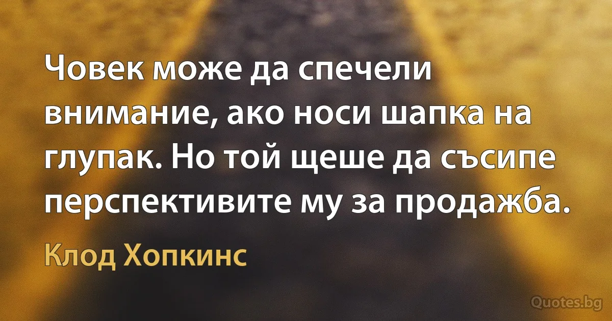 Човек може да спечели внимание, ако носи шапка на глупак. Но той щеше да съсипе перспективите му за продажба. (Клод Хопкинс)