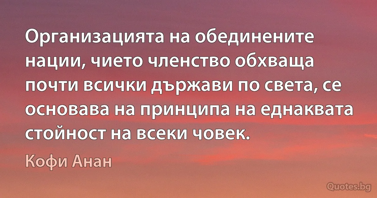 Организацията на обединените нации, чието членство обхваща почти всички държави по света, се основава на принципа на еднаквата стойност на всеки човек. (Кофи Анан)