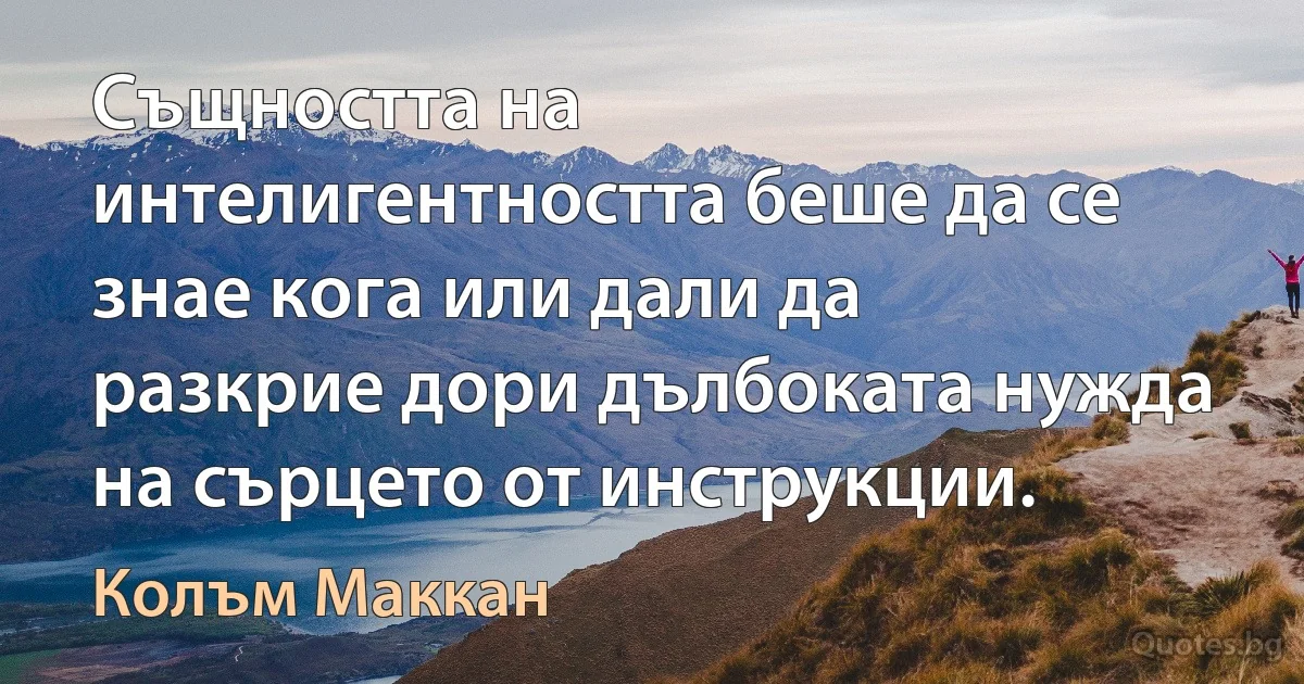 Същността на интелигентността беше да се знае кога или дали да разкрие дори дълбоката нужда на сърцето от инструкции. (Колъм Маккан)