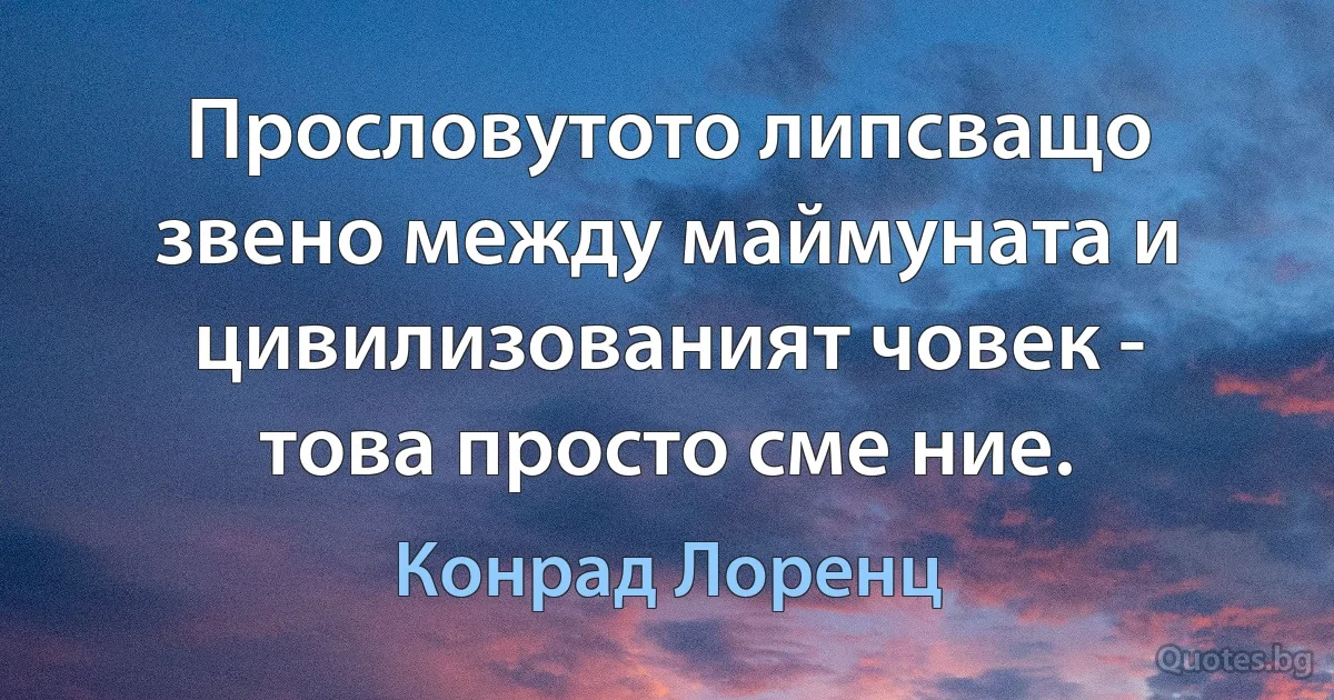 Прословутото липсващо звено между маймуната и цивилизованият човек - това просто сме ние. (Конрад Лоренц)