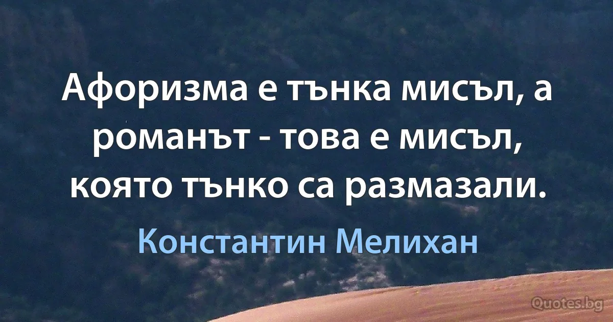 Афоризма е тънка мисъл, а романът - това е мисъл, която тънко са размазали. (Константин Мелихан)