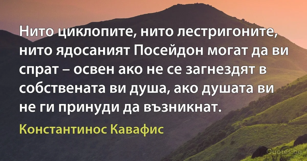 Нито циклопите, нито лестригоните, нито ядосаният Посейдон могат да ви спрат – освен ако не се загнездят в собствената ви душа, ако душата ви не ги принуди да възникнат. (Константинос Кавафис)