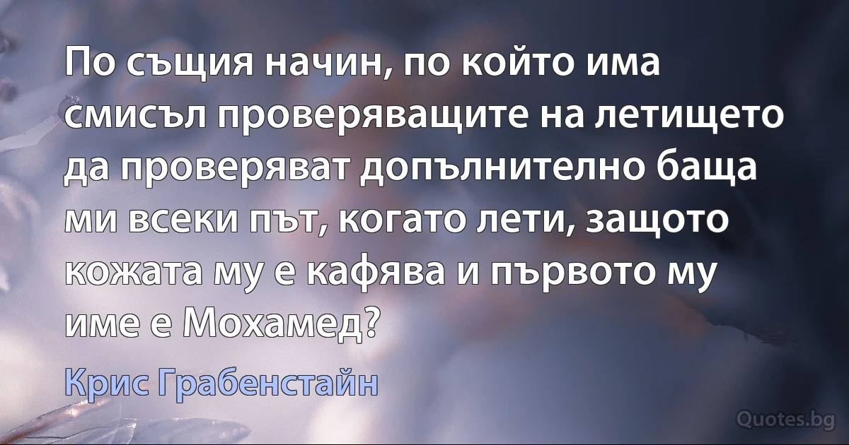 По същия начин, по който има смисъл проверяващите на летището да проверяват допълнително баща ми всеки път, когато лети, защото кожата му е кафява и първото му име е Мохамед? (Крис Грабенстайн)