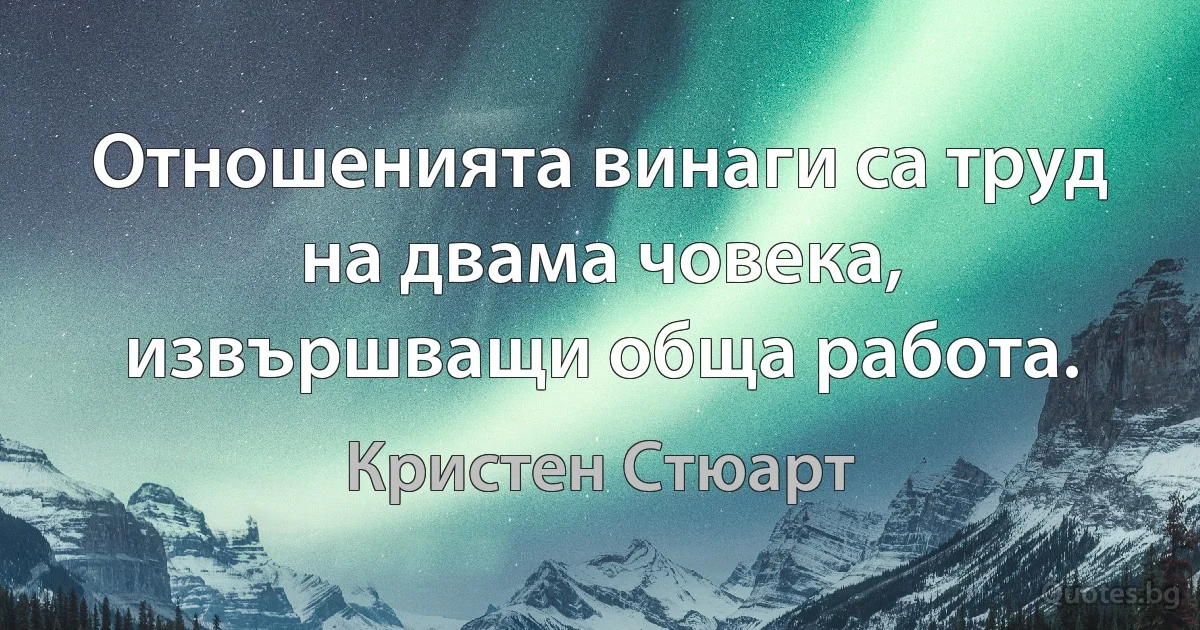 Отношенията винаги са труд на двама човека, извършващи обща работа. (Кристен Стюарт)