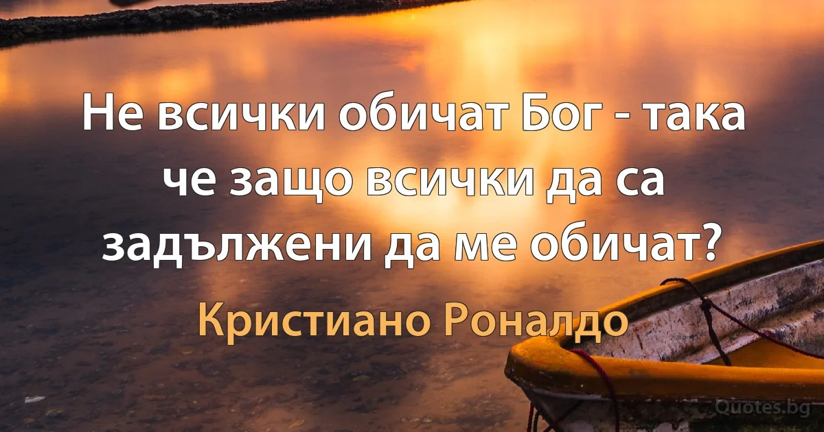 Не всички обичат Бог - така че защо всички да са задължени да ме обичат? (Кристиано Роналдо)