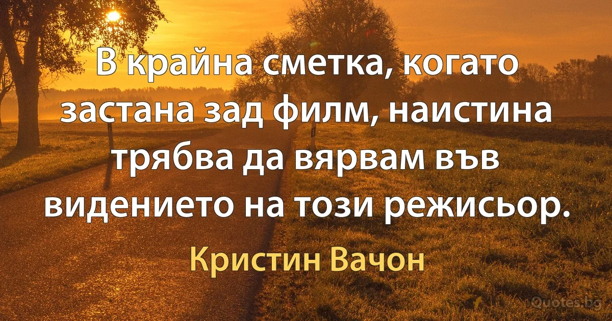 В крайна сметка, когато застана зад филм, наистина трябва да вярвам във видението на този режисьор. (Кристин Вачон)