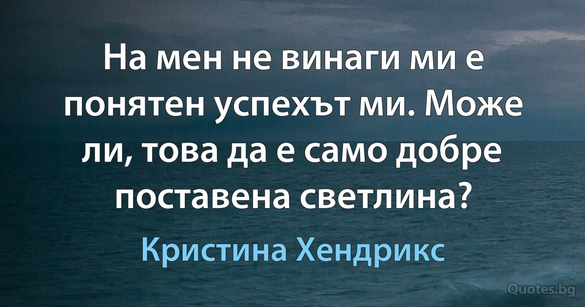 На мен не винаги ми е понятен успехът ми. Може ли, това да е само добре поставена светлина? (Кристина Хендрикс)