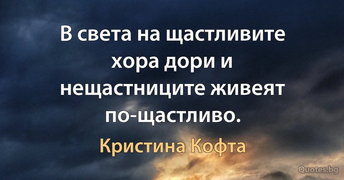 В света на щастливите хора дори и нещастниците живеят по-щастливо. (Кристина Кофта)