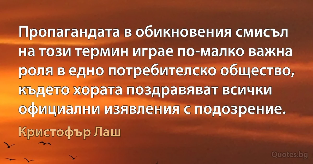 Пропагандата в обикновения смисъл на този термин играе по-малко важна роля в едно потребителско общество, където хората поздравяват всички официални изявления с подозрение. (Кристофър Лаш)