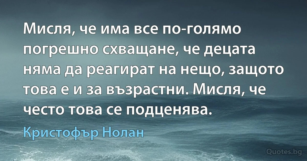 Мисля, че има все по-голямо погрешно схващане, че децата няма да реагират на нещо, защото това е и за възрастни. Мисля, че често това се подценява. (Кристофър Нолан)