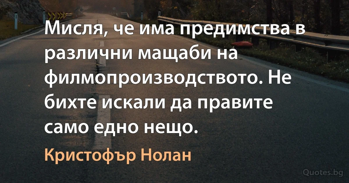 Мисля, че има предимства в различни мащаби на филмопроизводството. Не бихте искали да правите само едно нещо. (Кристофър Нолан)