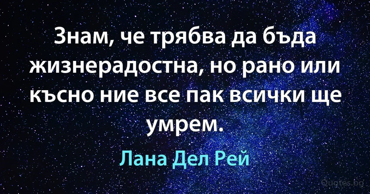 Знам, че трябва да бъда жизнерадостна, но рано или късно ние все пак всички ще умрем. (Лана Дел Рей)