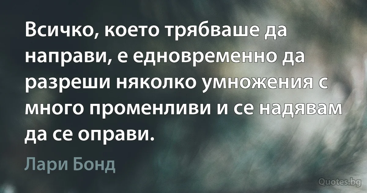 Всичко, което трябваше да направи, е едновременно да разреши няколко умножения с много променливи и се надявам да се оправи. (Лари Бонд)