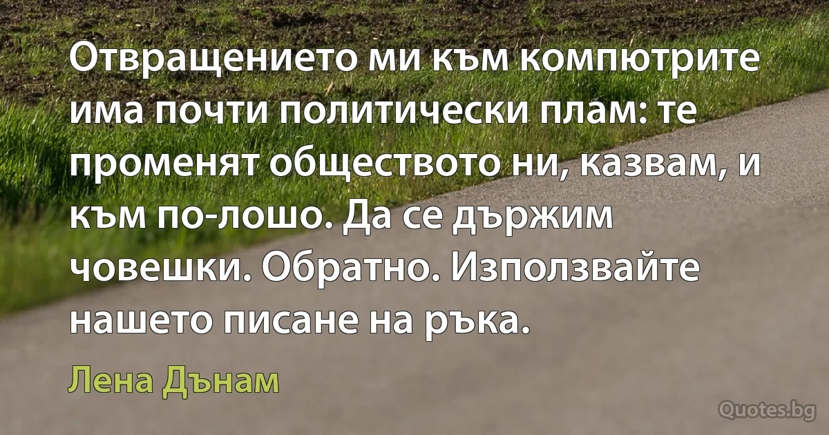 Отвращението ми към компютрите има почти политически плам: те променят обществото ни, казвам, и към по-лошо. Да се държим човешки. Обратно. Използвайте нашето писане на ръка. (Лена Дънам)