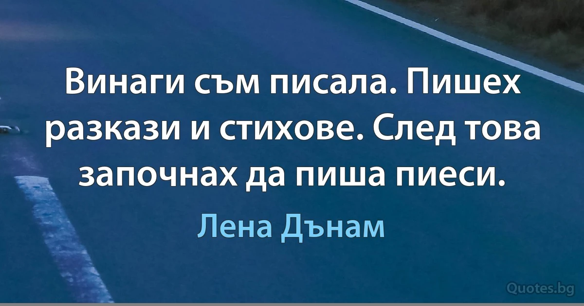 Винаги съм писала. Пишех разкази и стихове. След това започнах да пиша пиеси. (Лена Дънам)