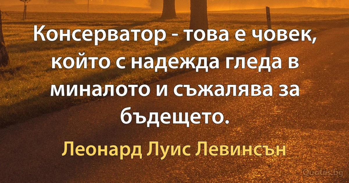 Консерватор - това е човек, който с надежда гледа в миналото и съжалява за бъдещето. (Леонард Луис Левинсън)