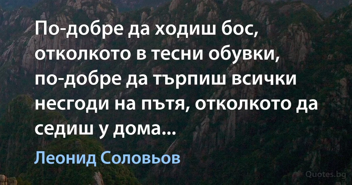 По-добре да ходиш бос, отколкото в тесни обувки, по-добре да търпиш всички несгоди на пътя, отколкото да седиш у дома... (Леонид Соловьов)