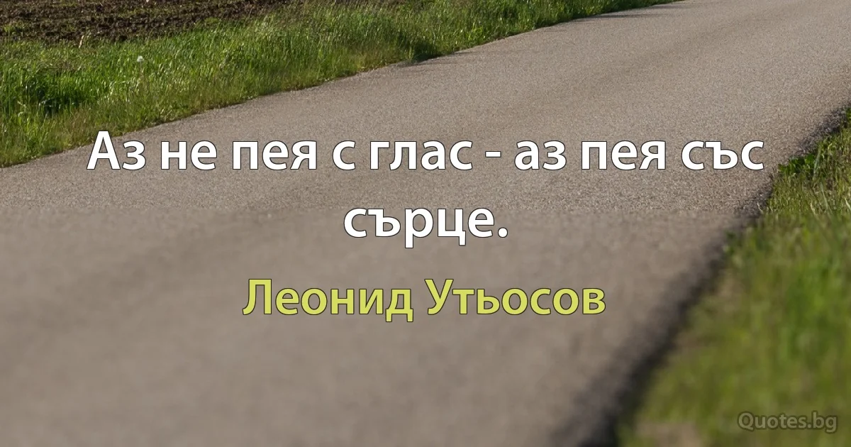 Аз не пея с глас - аз пея със сърце. (Леонид Утьосов)