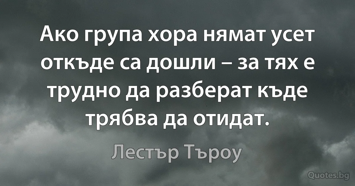 Ако група хора нямат усет откъде са дошли – за тях е трудно да разберат къде трябва да отидат. (Лестър Търоу)