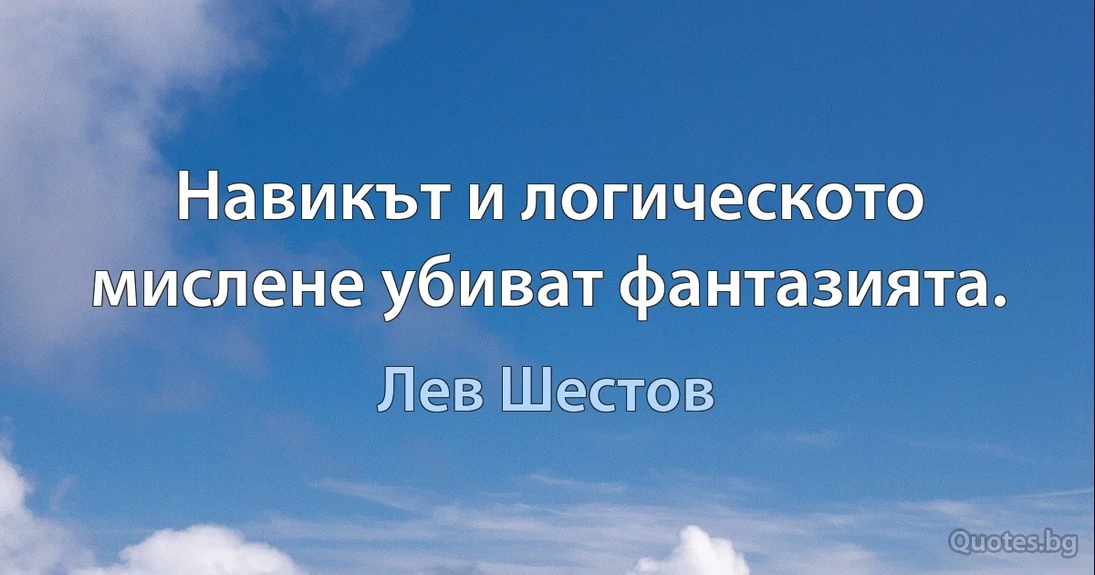 Навикът и логическото мислене убиват фантазията. (Лев Шестов)