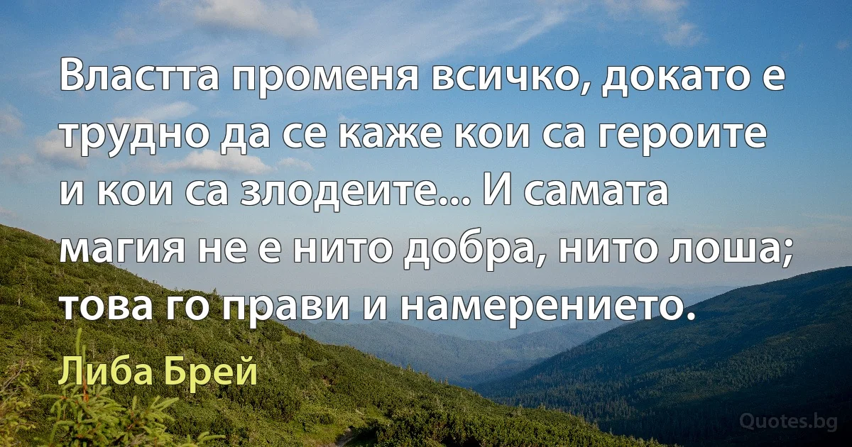 Властта променя всичко, докато е трудно да се каже кои са героите и кои са злодеите... И самата магия не е нито добра, нито лоша; това го прави и намерението. (Либа Брей)