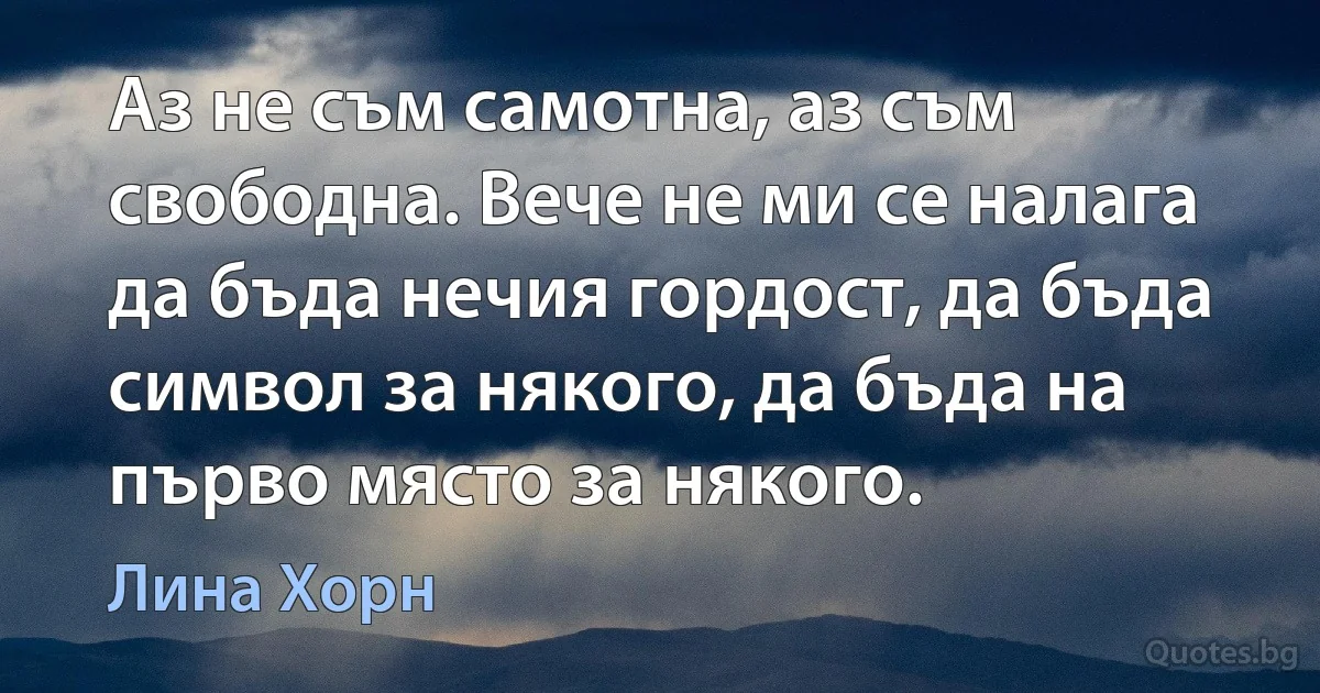 Аз не съм самотна, аз съм свободна. Вече не ми се налага да бъда нечия гордост, да бъда символ за някого, да бъда на първо място за някого. (Лина Хорн)