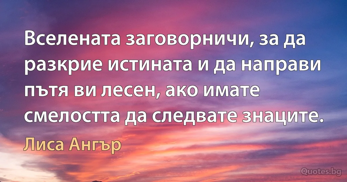 Вселената заговорничи, за да разкрие истината и да направи пътя ви лесен, ако имате смелостта да следвате знаците. (Лиса Ангър)