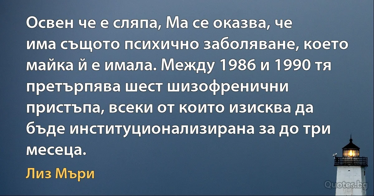 Освен че е сляпа, Ма се оказва, че има същото психично заболяване, което майка й е имала. Между 1986 и 1990 тя претърпява шест шизофренични пристъпа, всеки от които изисква да бъде институционализирана за до три месеца. (Лиз Мъри)