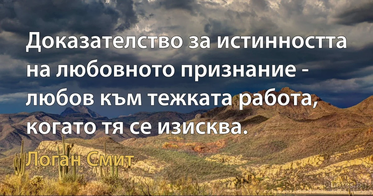 Доказателство за истинността на любовното признание - любов към тежката работа, когато тя се изисква. (Логан Смит)