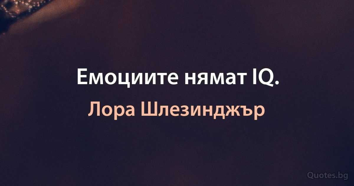 Емоциите нямат IQ. (Лора Шлезинджър)