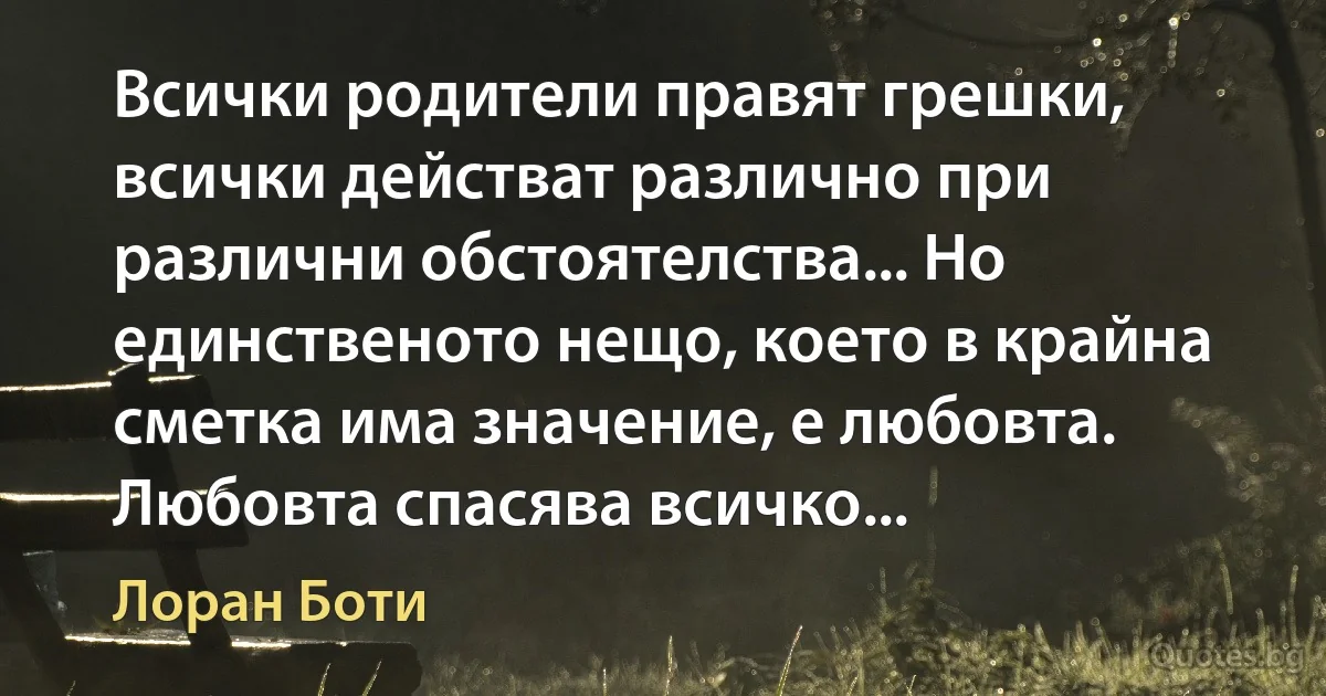 Всички родители правят грешки, всички действат различно при различни обстоятелства... Но единственото нещо, което в крайна сметка има значение, е любовта. Любовта спасява всичко... (Лоран Боти)