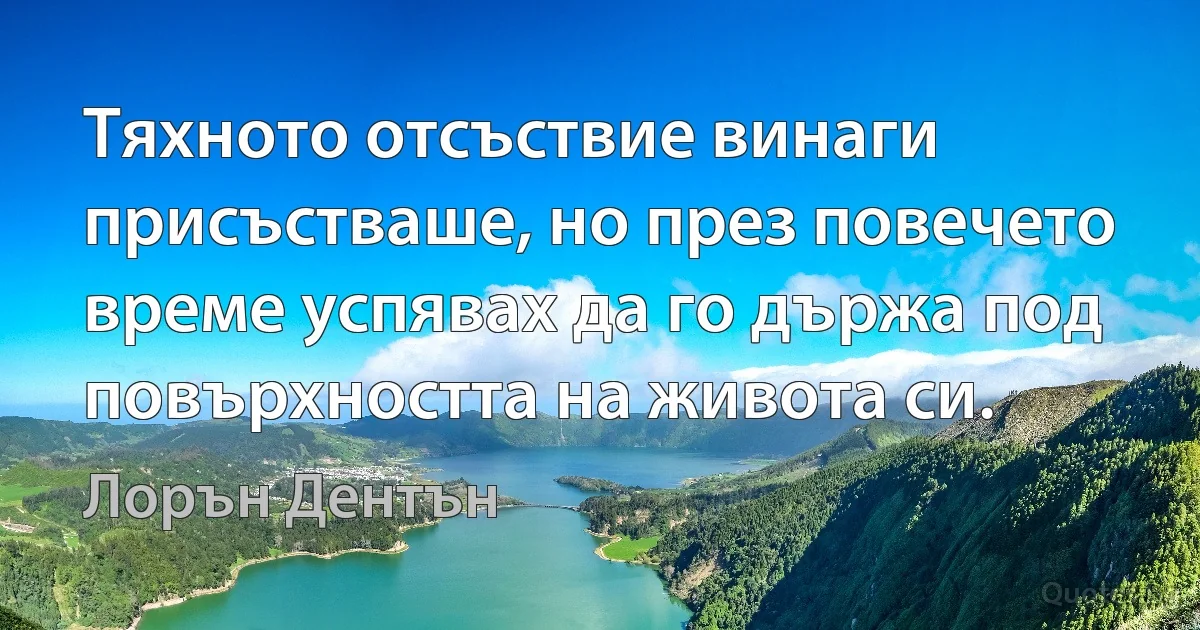 Тяхното отсъствие винаги присъстваше, но през повечето време успявах да го държа под повърхността на живота си. (Лорън Дентън)