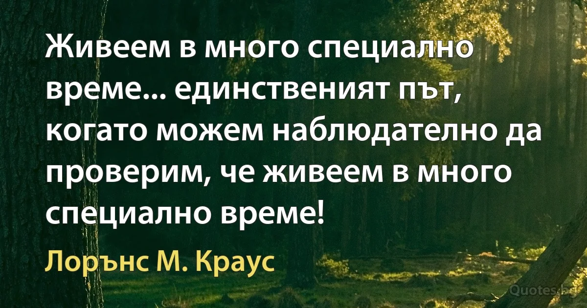 Живеем в много специално време... единственият път, когато можем наблюдателно да проверим, че живеем в много специално време! (Лорънс M. Краус)