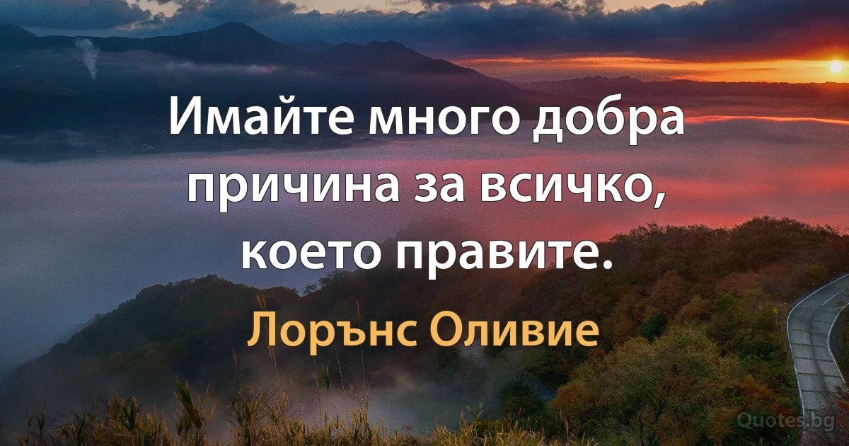 Имайте много добра причина за всичко, което правите. (Лорънс Оливие)