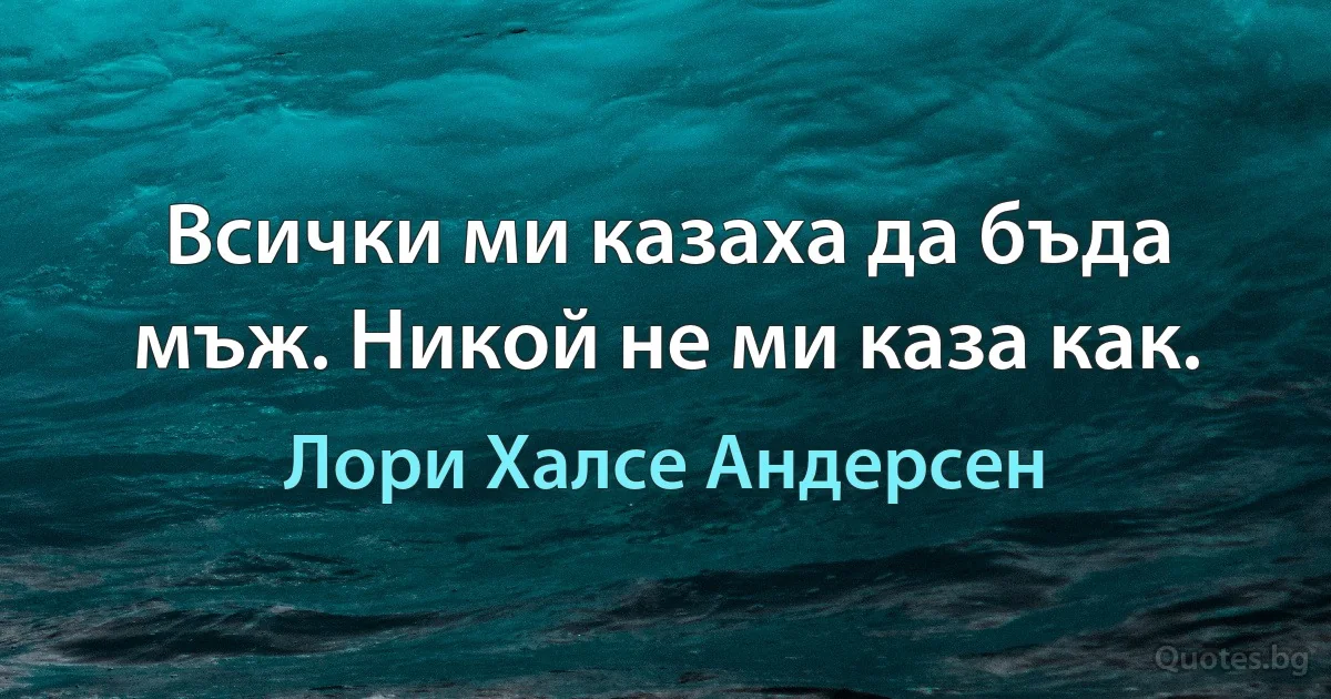 Всички ми казаха да бъда мъж. Никой не ми каза как. (Лори Халсе Андерсен)