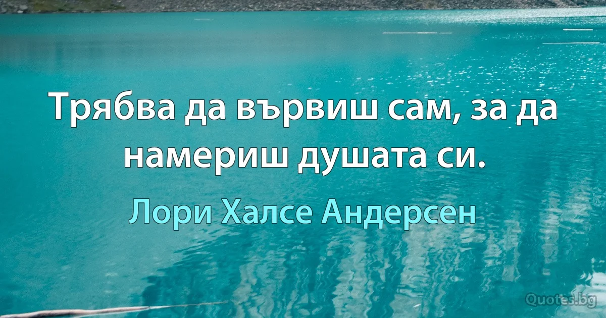 Трябва да вървиш сам, за да намериш душата си. (Лори Халсе Андерсен)