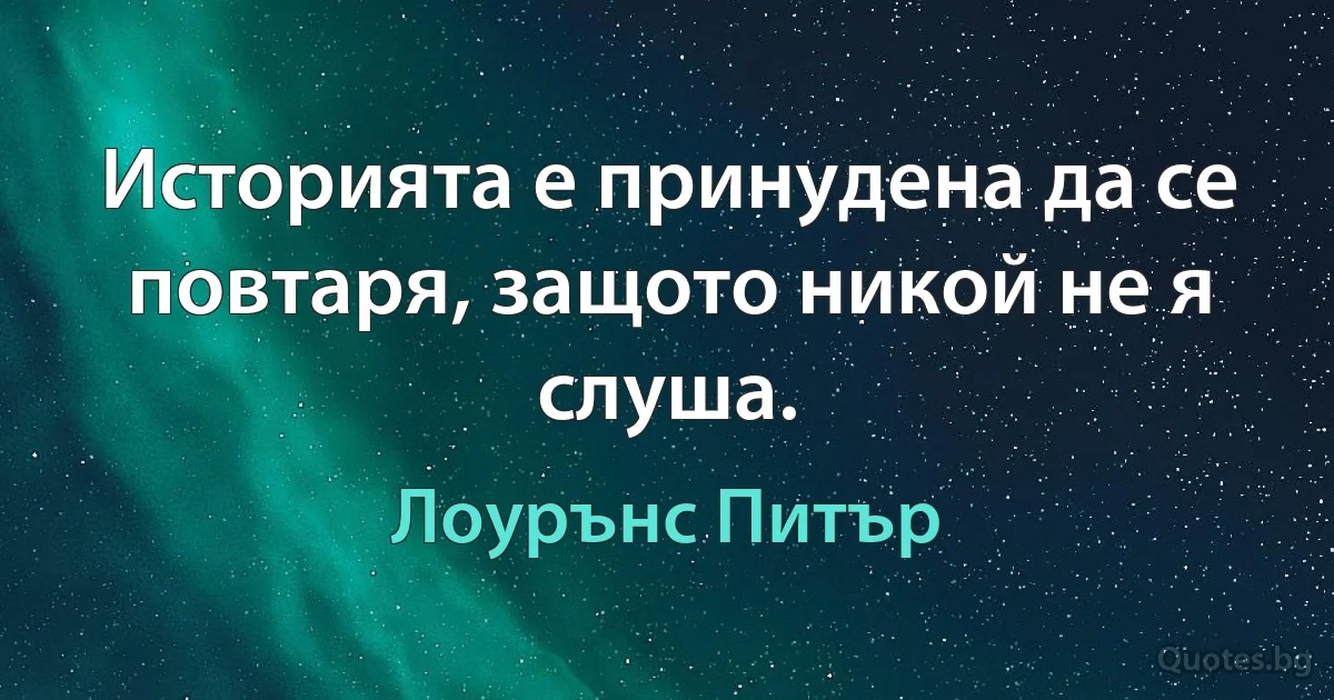 Историята е принудена да се повтаря, защото никой не я слуша. (Лоурънс Питър)