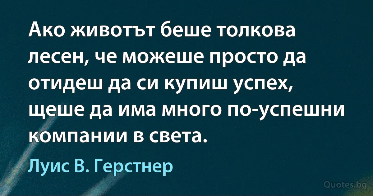 Ако животът беше толкова лесен, че можеше просто да отидеш да си купиш успех, щеше да има много по-успешни компании в света. (Луис В. Герстнер)