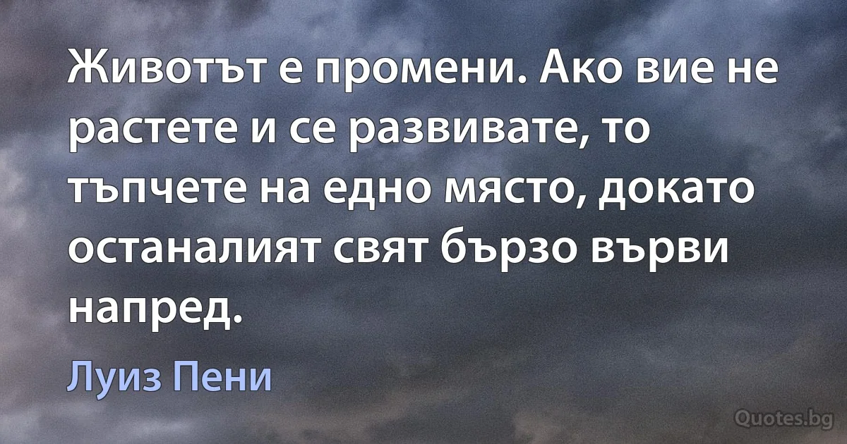 Животът е промени. Ако вие не растете и се развивате, то тъпчете на едно място, докато останалият свят бързо върви напред. (Луиз Пени)