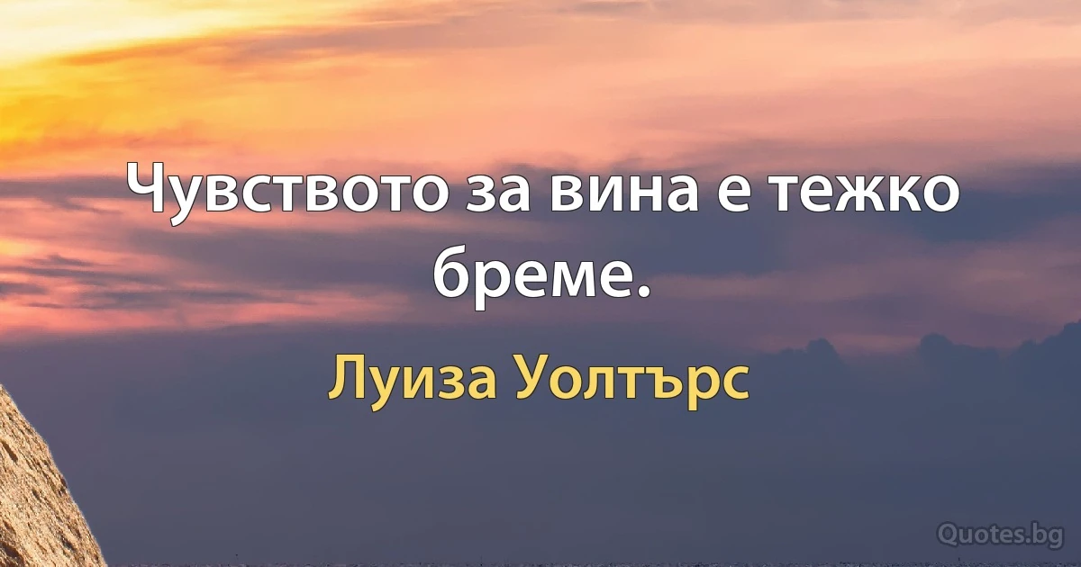 Чувството за вина е тежко бреме. (Луиза Уолтърс)