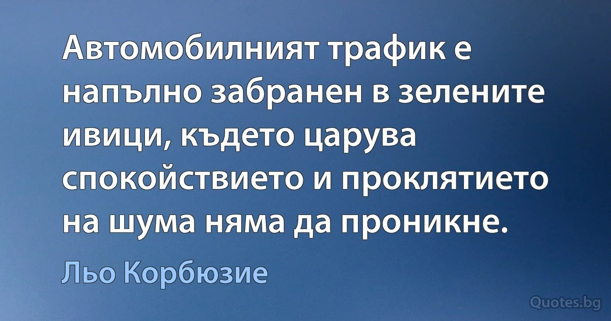 Автомобилният трафик е напълно забранен в зелените ивици, където царува спокойствието и проклятието на шума няма да проникне. (Льо Корбюзие)