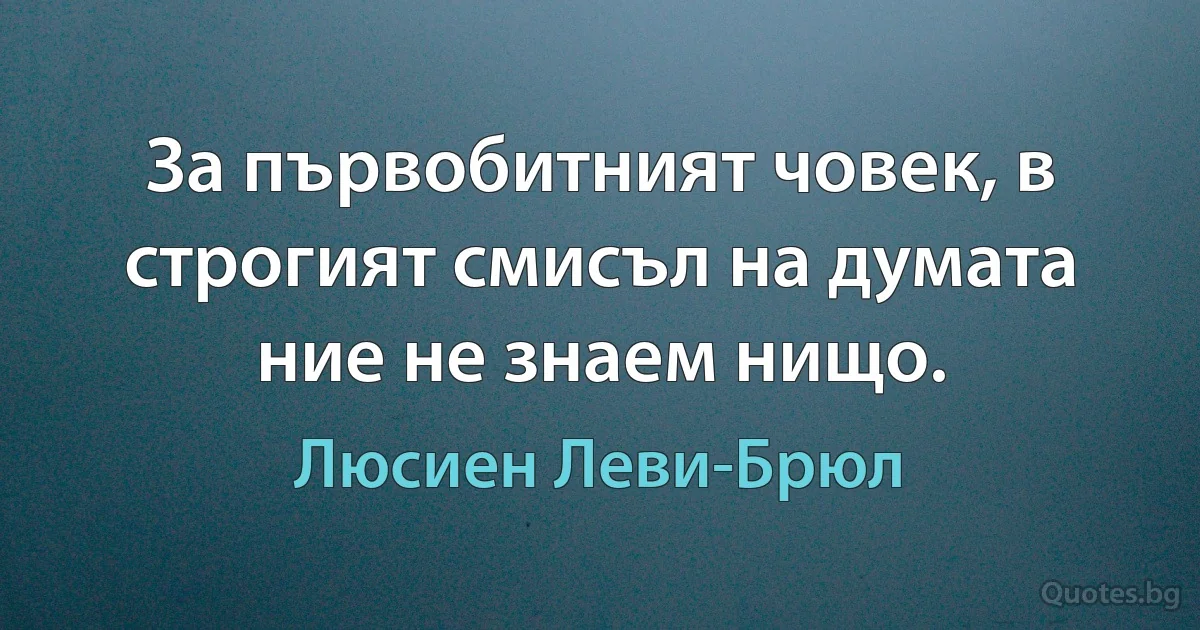 За първобитният човек, в строгият смисъл на думата ние не знаем нищо. (Люсиен Леви-Брюл)