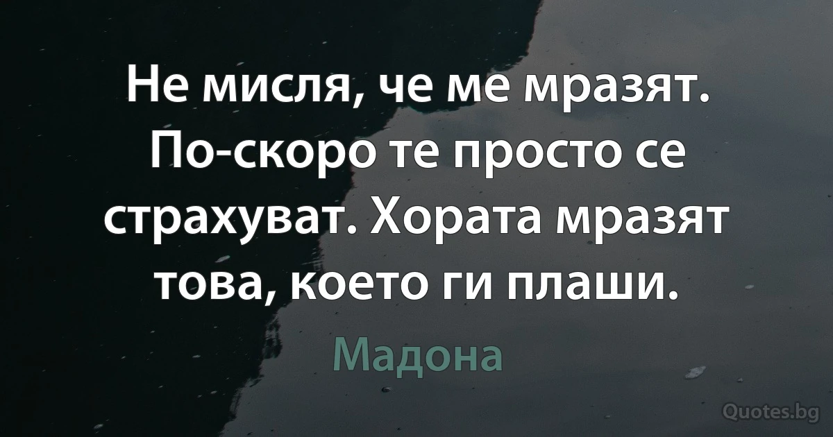 Не мисля, че ме мразят. По-скоро те просто се страхуват. Хората мразят това, което ги плаши. (Мадона)