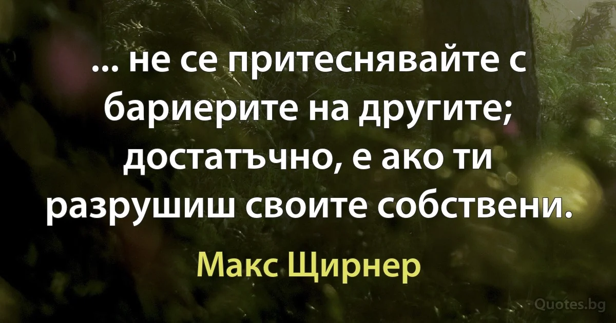 ... не се притеснявайте с бариерите на другите; достатъчно, е ако ти разрушиш своите собствени. (Макс Щирнер)