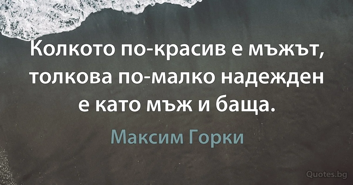 Колкото по-красив е мъжът, толкова по-малко надежден е като мъж и баща. (Максим Горки)