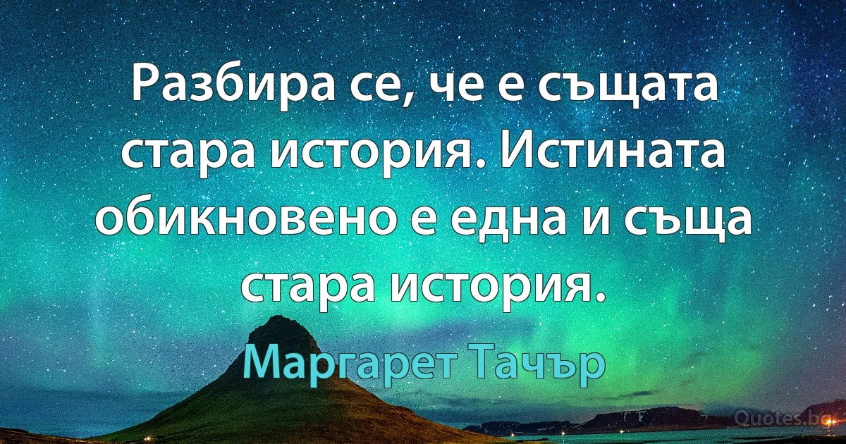 Разбира се, че е същата стара история. Истината обикновено е една и съща стара история. (Маргарет Тачър)