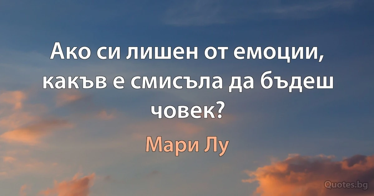 Ако си лишен от емоции, какъв е смисъла да бъдеш човек? (Мари Лу)